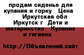 продам сиденье для купания и горку › Цена ­ 350 - Иркутская обл., Иркутск г. Дети и материнство » Купание и гигиена   